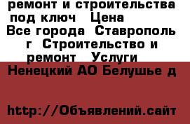 ремонт и строительства под ключ › Цена ­ 1 000 - Все города, Ставрополь г. Строительство и ремонт » Услуги   . Ненецкий АО,Белушье д.